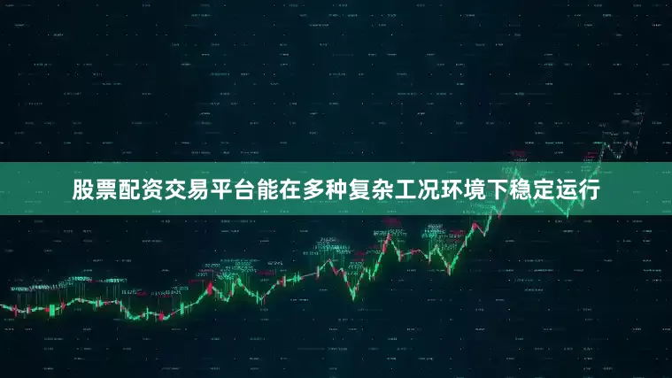 股票配资交易平台能在多种复杂工况环境下稳定运行
