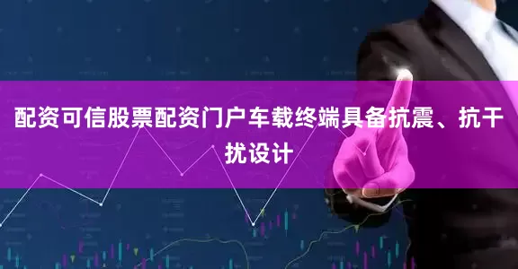 配资可信股票配资门户车载终端具备抗震、抗干扰设计