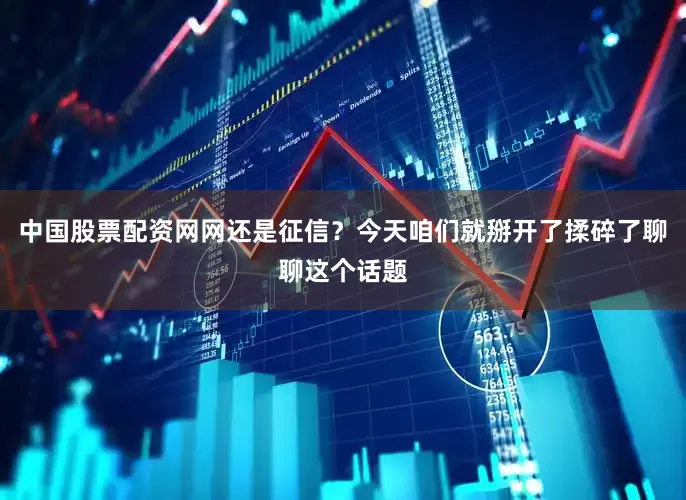 中国股票配资网网还是征信？今天咱们就掰开了揉碎了聊聊这个话题