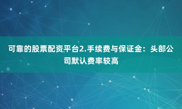 可靠的股票配资平台2.手续费与保证金：头部公司默认费率较高