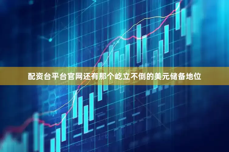 配资台平台官网还有那个屹立不倒的美元储备地位