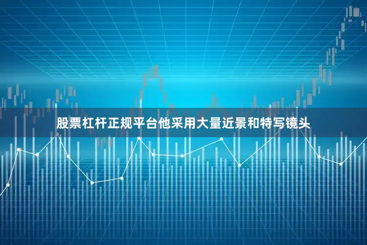 股票杠杆正规平台他采用大量近景和特写镜头