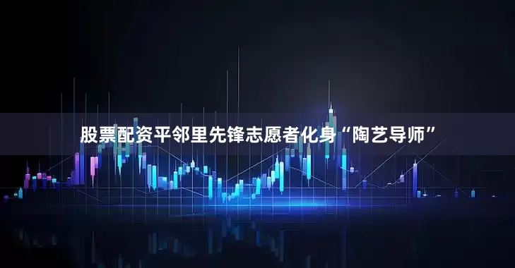 股票配资平邻里先锋志愿者化身“陶艺导师”