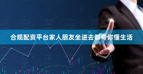 合规配资平台家人朋友坐进去都夸你懂生活