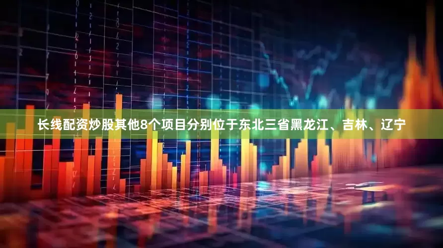 长线配资炒股其他8个项目分别位于东北三省黑龙江、吉林、辽宁