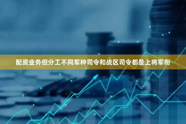 配资业务但分工不同军种司令和战区司令都是上将军衔