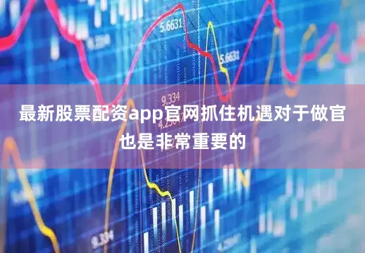 最新股票配资app官网抓住机遇对于做官也是非常重要的