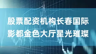 股票配资机构长春国际影都金色大厅星光璀璨