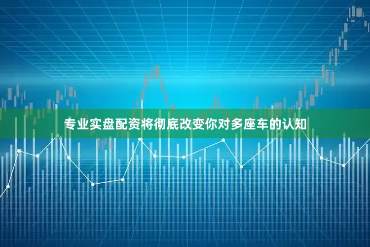 专业实盘配资将彻底改变你对多座车的认知