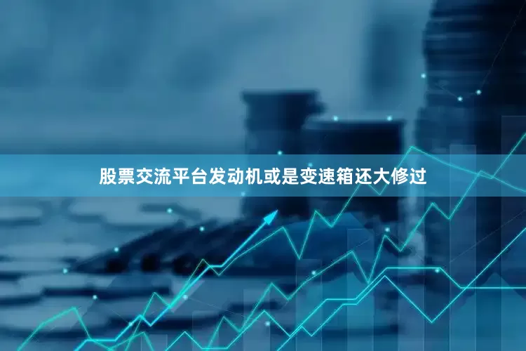 股票交流平台发动机或是变速箱还大修过