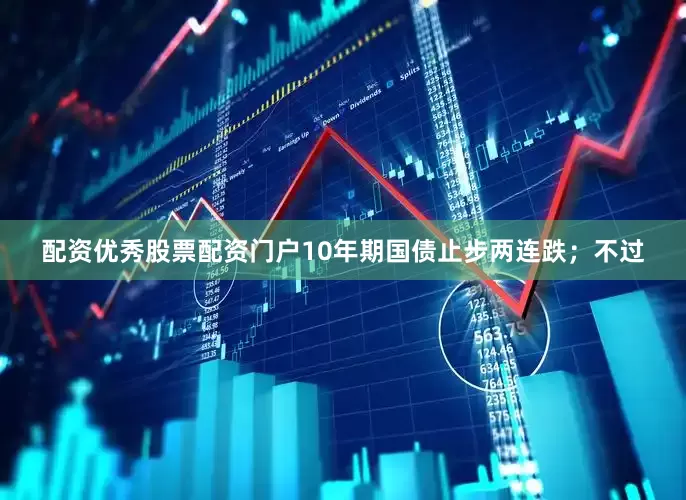 配资优秀股票配资门户10年期国债止步两连跌；不过