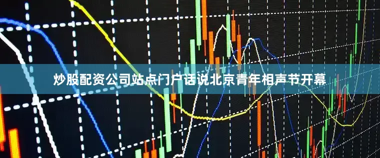炒股配资公司站点门户话说北京青年相声节开幕