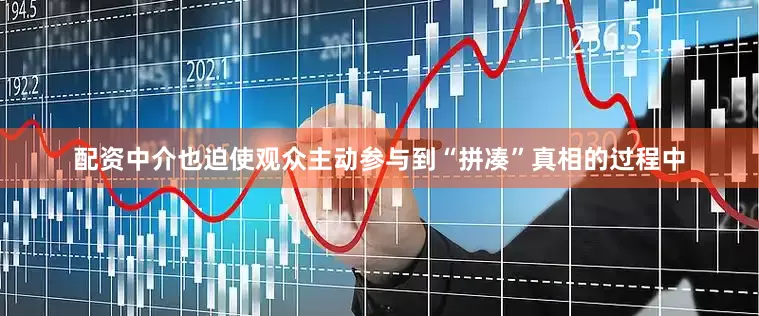 配资中介也迫使观众主动参与到“拼凑”真相的过程中