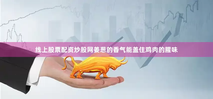 线上股票配资炒股网姜葱的香气能盖住鸡肉的腥味