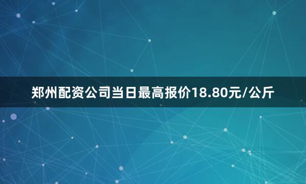 郑州配资公司当日最高报价18.80元/公斤