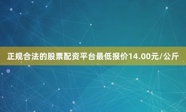 正规合法的股票配资平台最低报价14.00元/公斤