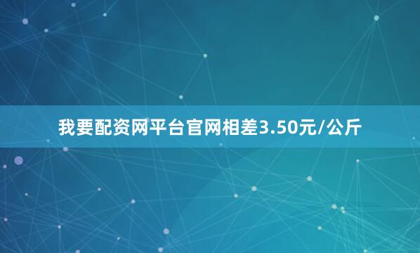 我要配资网平台官网相差3.50元/公斤