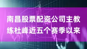 南昌股票配资公司主教练杜峰近五个赛季以来