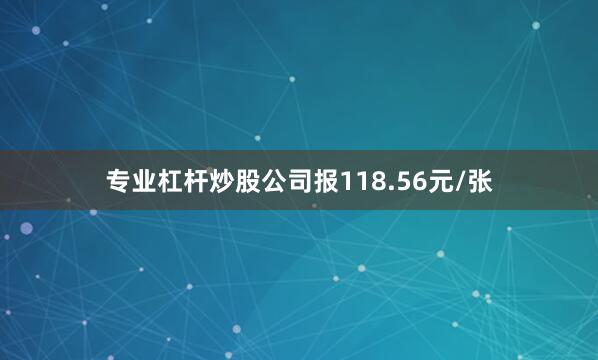 专业杠杆炒股公司报118.56元/张