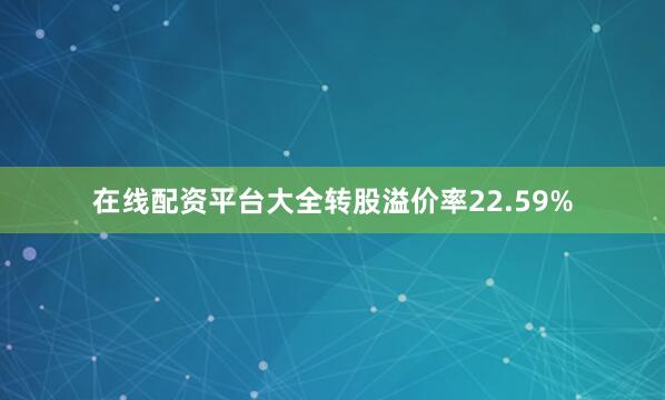 在线配资平台大全转股溢价率22.59%