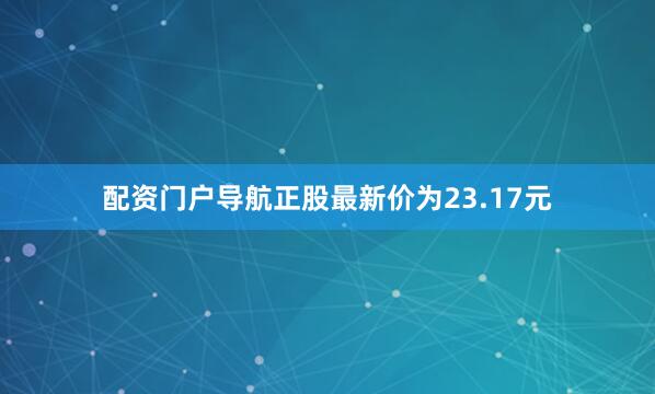 配资门户导航正股最新价为23.17元