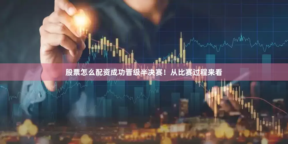 股票怎么配资成功晋级半决赛！从比赛过程来看