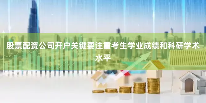 股票配资公司开户关键要注重考生学业成绩和科研学术水平