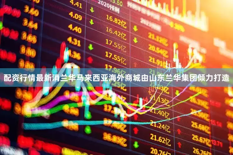 配资行情最新消兰华马来西亚海外商城由山东兰华集团倾力打造