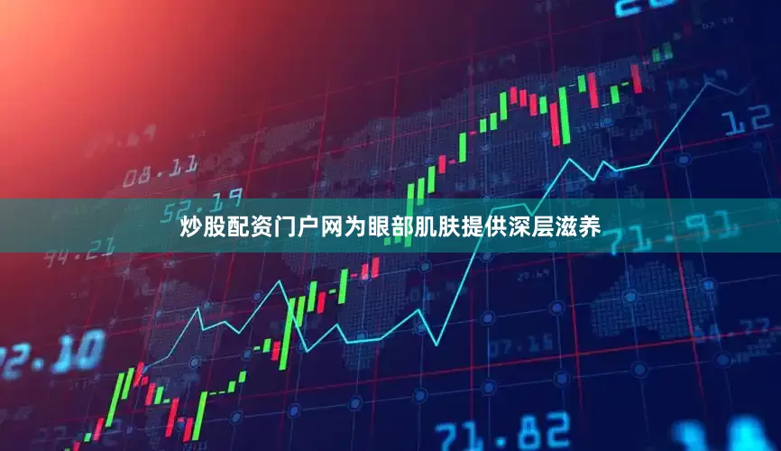 炒股配资门户网为眼部肌肤提供深层滋养