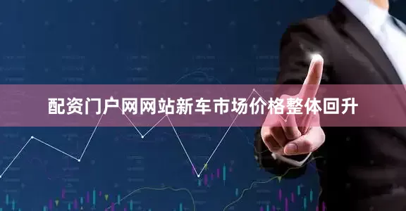 配资门户网网站新车市场价格整体回升