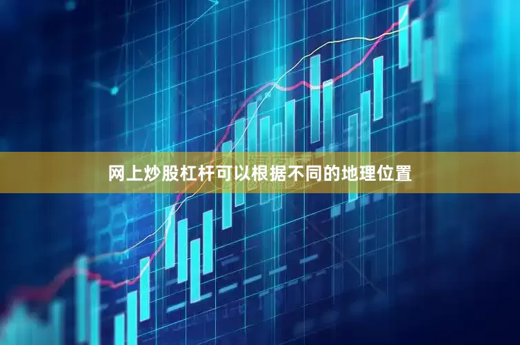 网上炒股杠杆可以根据不同的地理位置