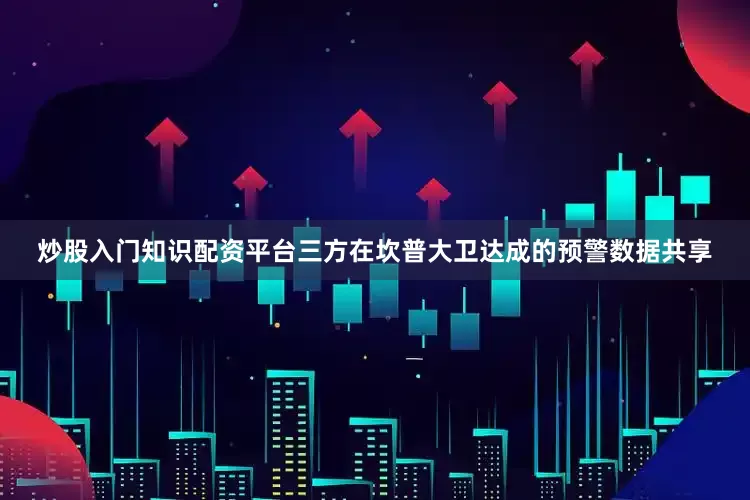 炒股入门知识配资平台三方在坎普大卫达成的预警数据共享
